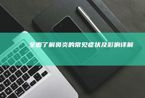 全面了解：鼻炎的常见症状及影响详解