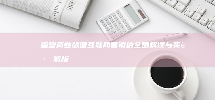 重塑商业版图：互联网营销的全面解读与实践解析