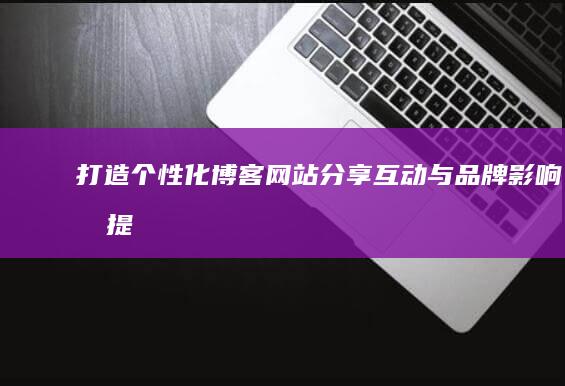 打造个性化博客网站：分享、互动与品牌影响力提升